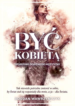 Być kobietą. Spojrzenie dojrzałego mężczyzny Bogdan Wawrzyńczyk